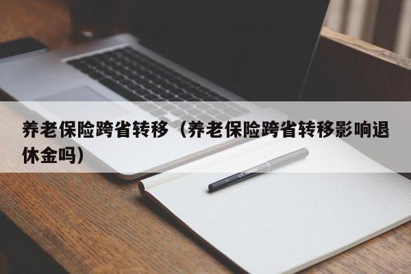 常州市 养老保险跨省转移（养老保险跨省转移影响退休金吗）